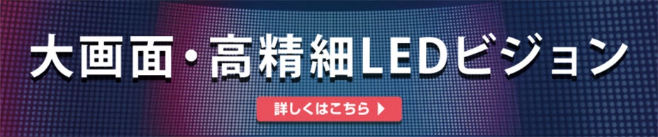 大画面・高精細LEDビジョン｜詳しくはこちら